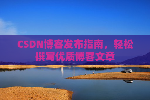 CSDN博客发布指南，轻松撰写优质博客文章
