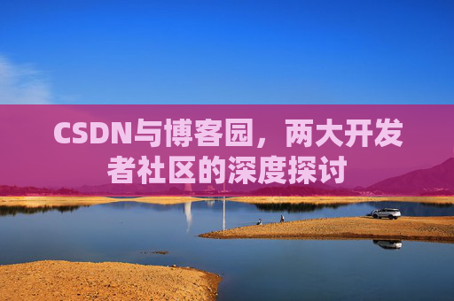 CSDN与博客园,两大开发者社区的深度探讨